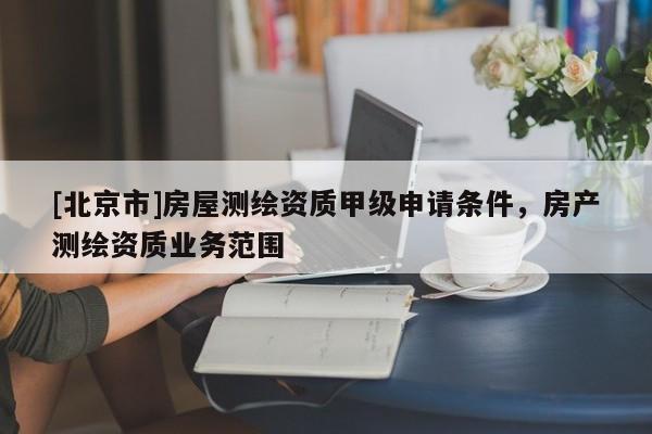 [北京市]房屋測繪資質甲級申請條件，房產測繪資質業務范圍