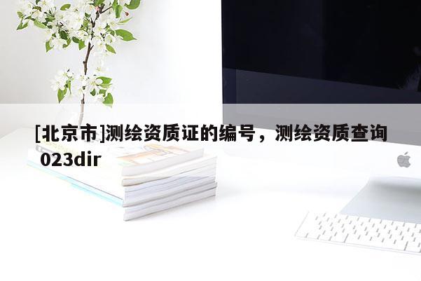 [北京市]測繪資質證的編號，測繪資質查詢 023dir
