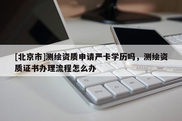 [北京市]測(cè)繪資質(zhì)申請(qǐng)嚴(yán)卡學(xué)歷嗎，測(cè)繪資質(zhì)證書(shū)辦理流程怎么辦