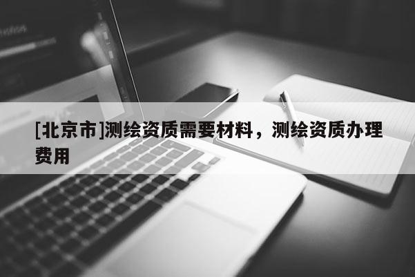[北京市]測繪資質需要材料，測繪資質辦理費用