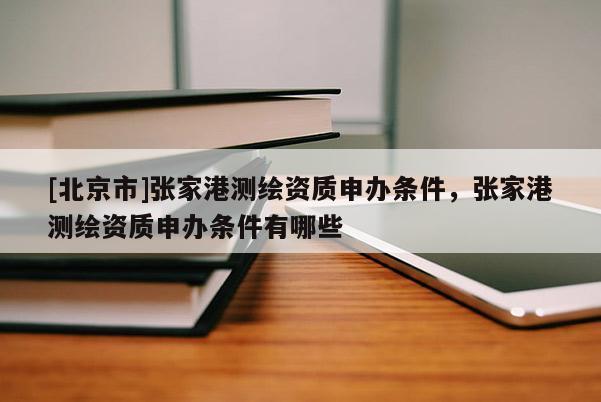 [北京市]張家港測繪資質申辦條件，張家港測繪資質申辦條件有哪些