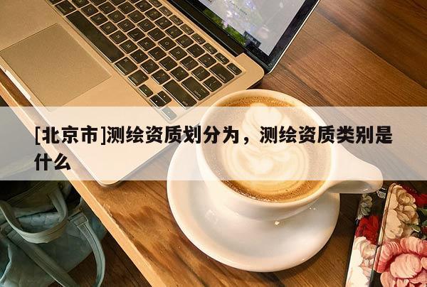 [北京市]測繪資質劃分為，測繪資質類別是什么