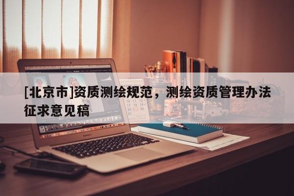 [北京市]資質(zhì)測繪規(guī)范，測繪資質(zhì)管理辦法征求意見稿