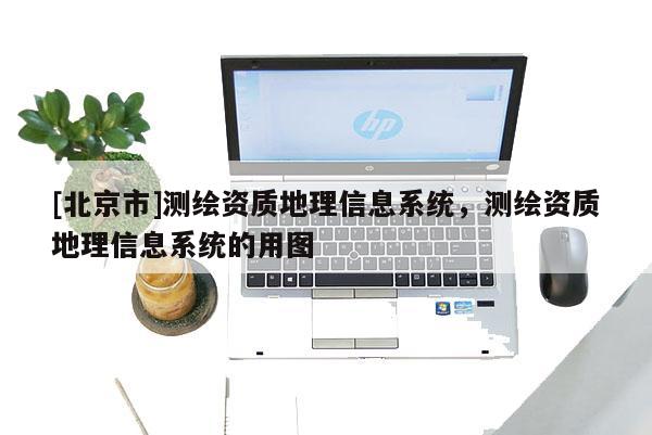[北京市]測繪資質地理信息系統，測繪資質地理信息系統的用圖