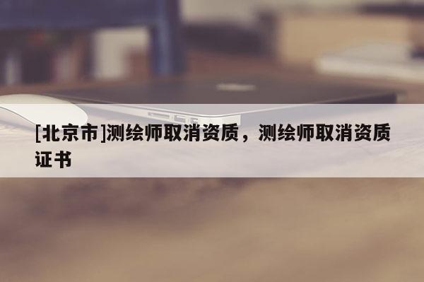 [北京市]測繪師取消資質，測繪師取消資質證書