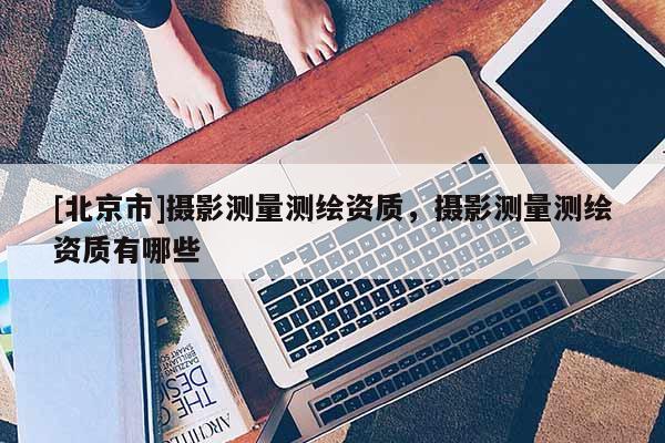 [北京市]攝影測量測繪資質(zhì)，攝影測量測繪資質(zhì)有哪些