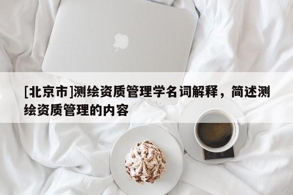 [北京市]測繪資質管理學名詞解釋，簡述測繪資質管理的內容