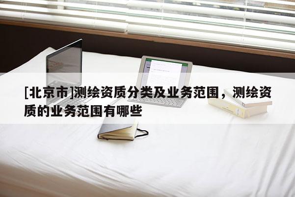 [北京市]測繪資質分類及業務范圍，測繪資質的業務范圍有哪些