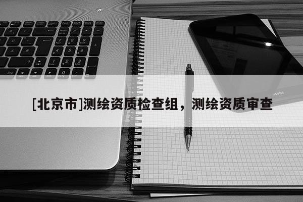 [北京市]測繪資質檢查組，測繪資質審查