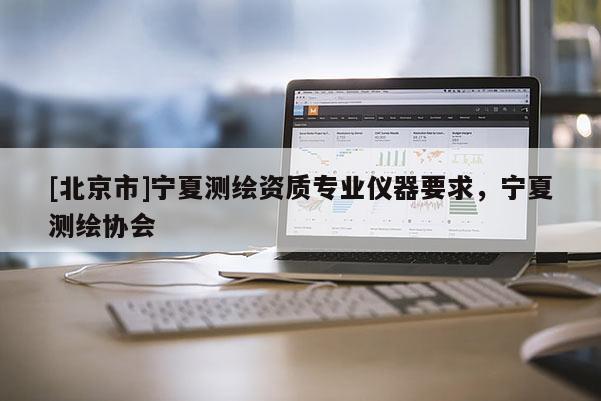 [北京市]寧夏測繪資質專業儀器要求，寧夏測繪協會