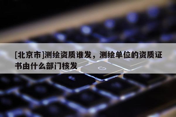 [北京市]測繪資質(zhì)誰發(fā)，測繪單位的資質(zhì)證書由什么部門核發(fā)