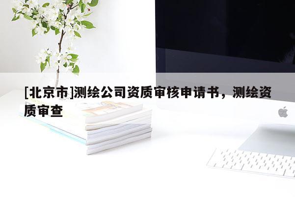 [北京市]測繪公司資質(zhì)審核申請書，測繪資質(zhì)審查
