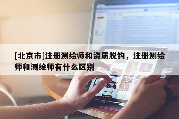 [北京市]注冊測繪師和資質脫鉤，注冊測繪師和測繪師有什么區別