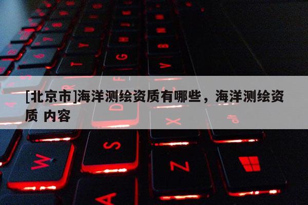 [北京市]海洋測繪資質有哪些，海洋測繪資質 內容