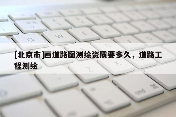 [北京市]畫(huà)道路圖測(cè)繪資質(zhì)要多久，道路工程測(cè)繪