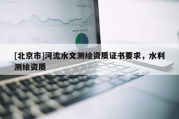 [北京市]河流水文測繪資質證書要求，水利測繪資質