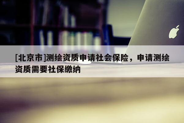 [北京市]測(cè)繪資質(zhì)申請(qǐng)社會(huì)保險(xiǎn)，申請(qǐng)測(cè)繪資質(zhì)需要社保繳納