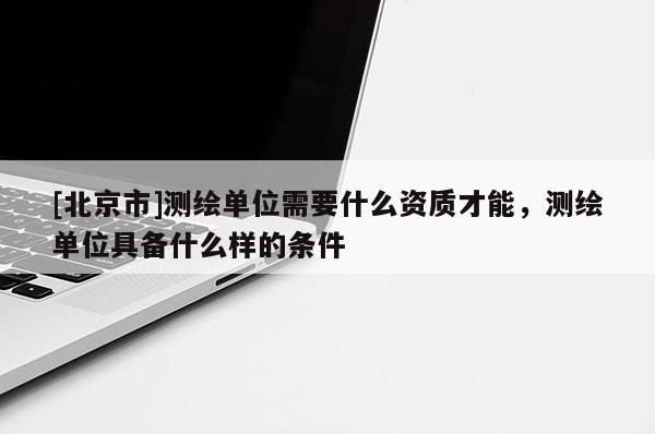 [北京市]測繪單位需要什么資質才能，測繪單位具備什么樣的條件