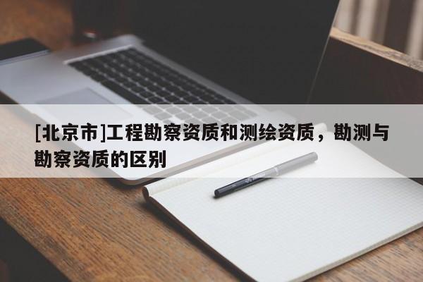 [北京市]工程勘察資質和測繪資質，勘測與勘察資質的區別