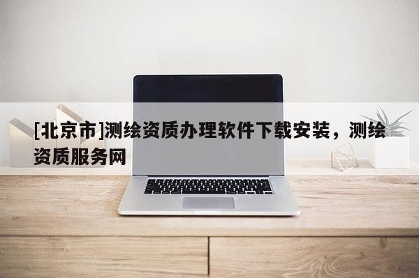 [北京市]測繪資質辦理軟件下載安裝，測繪資質服務網