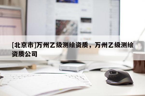 [北京市]萬州乙級測繪資質，萬州乙級測繪資質公司