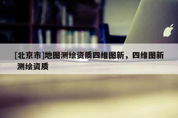 [北京市]地圖測繪資質四維圖新，四維圖新 測繪資質