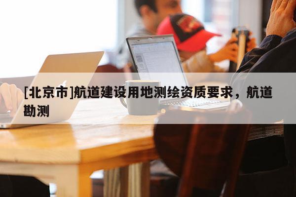 [北京市]航道建設用地測繪資質要求，航道勘測
