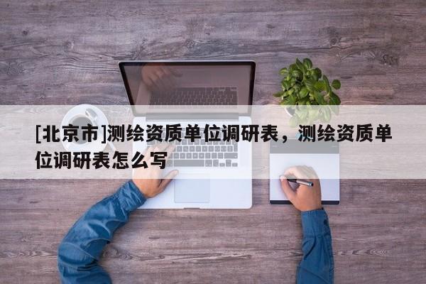 [北京市]測繪資質單位調研表，測繪資質單位調研表怎么寫