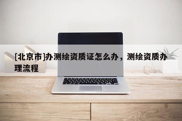 [北京市]辦測繪資質證怎么辦，測繪資質辦理流程