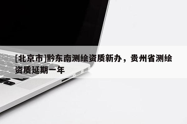 [北京市]黔東南測繪資質新辦，貴州省測繪資質延期一年