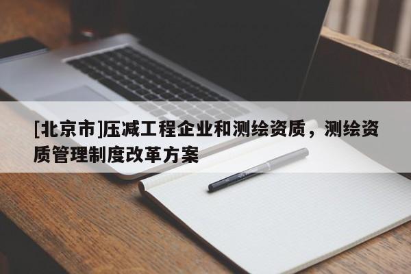 [北京市]壓減工程企業和測繪資質，測繪資質管理制度改革方案