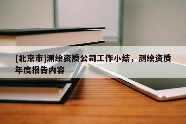 [北京市]測(cè)繪資質(zhì)公司工作小結(jié)，測(cè)繪資質(zhì)年度報(bào)告內(nèi)容