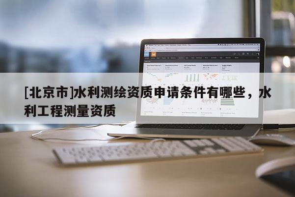 [北京市]水利測繪資質申請條件有哪些，水利工程測量資質