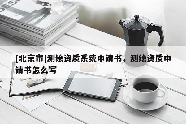 [北京市]測繪資質(zhì)系統(tǒng)申請書，測繪資質(zhì)申請書怎么寫