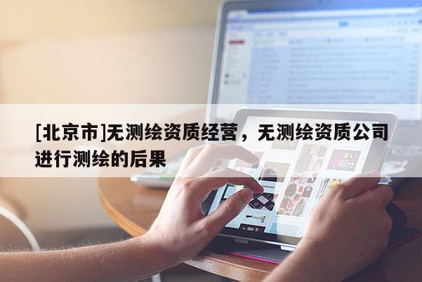 [北京市]無測(cè)繪資質(zhì)經(jīng)營(yíng)，無測(cè)繪資質(zhì)公司進(jìn)行測(cè)繪的后果