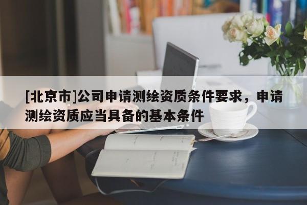 [北京市]公司申請測繪資質條件要求，申請測繪資質應當具備的基本條件