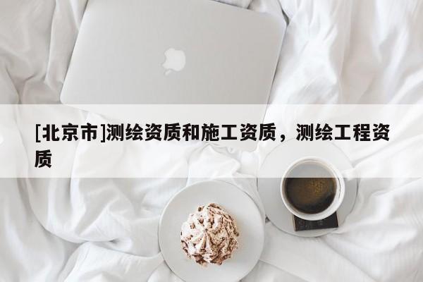 [北京市]測繪資質和施工資質，測繪工程資質