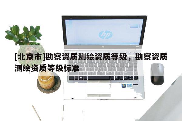 [北京市]勘察資質(zhì)測繪資質(zhì)等級，勘察資質(zhì)測繪資質(zhì)等級標(biāo)準(zhǔn)