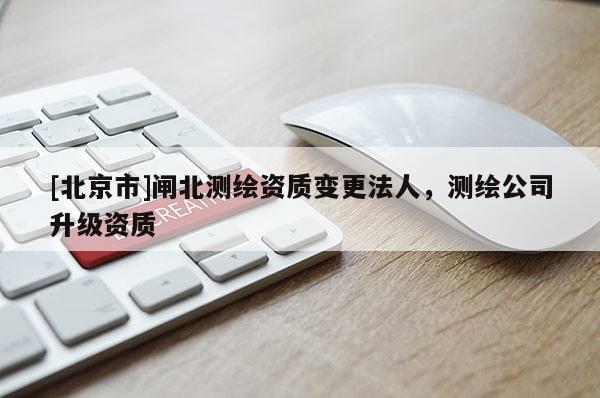 [北京市]閘北測繪資質變更法人，測繪公司升級資質