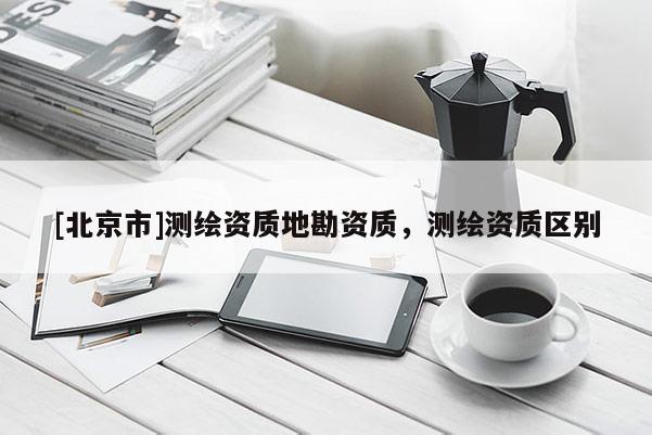 [北京市]測繪資質地勘資質，測繪資質區別