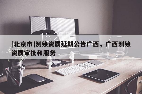 [北京市]測(cè)繪資質(zhì)延期公告廣西，廣西測(cè)繪資質(zhì)審批和服務(wù)