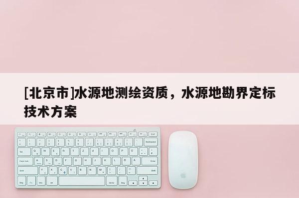 [北京市]水源地測繪資質，水源地勘界定標技術方案