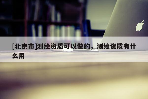 [北京市]測繪資質可以做的，測繪資質有什么用