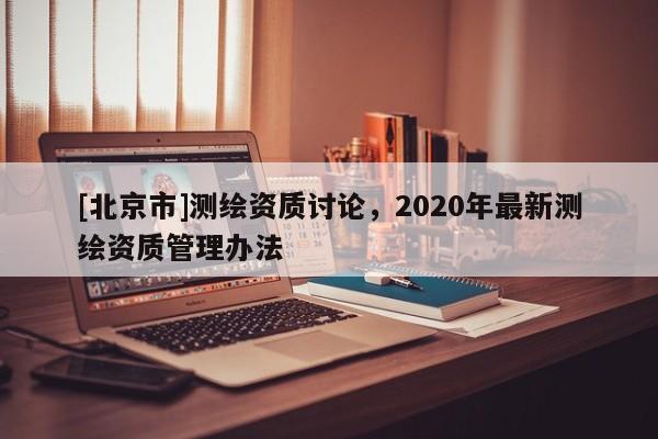 [北京市]測繪資質討論，2020年最新測繪資質管理辦法