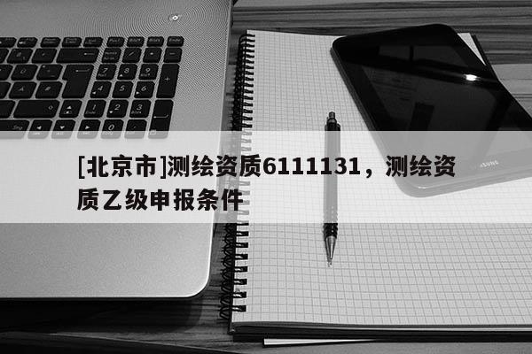 [北京市]測繪資質6111131，測繪資質乙級申報條件