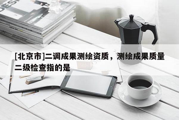 [北京市]二調成果測繪資質，測繪成果質量二級檢查指的是