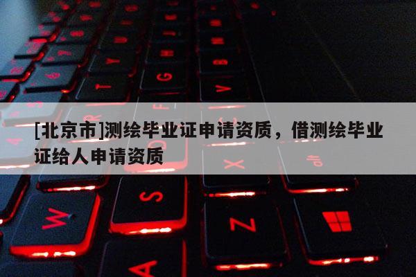 [北京市]測繪畢業(yè)證申請資質(zhì)，借測繪畢業(yè)證給人申請資質(zhì)