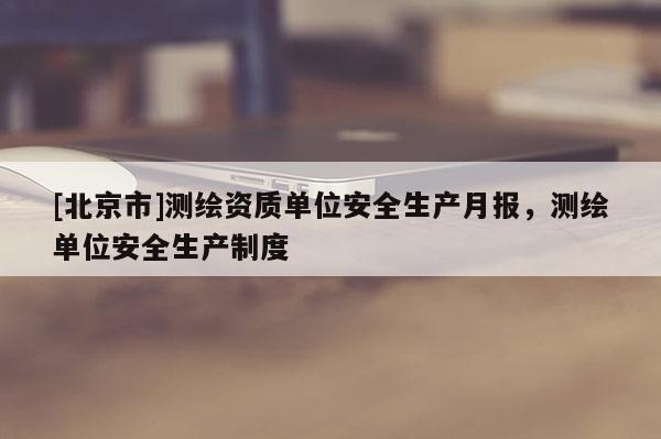 [北京市]測繪資質單位安全生產月報，測繪單位安全生產制度
