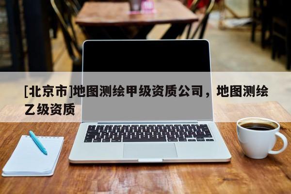 [北京市]地圖測繪甲級資質公司，地圖測繪乙級資質