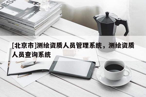 [北京市]測繪資質人員管理系統，測繪資質人員查詢系統